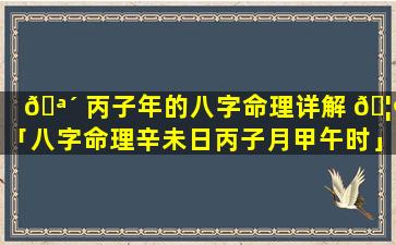 🪴 丙子年的八字命理详解 🦢 「八字命理辛未日丙子月甲午时」